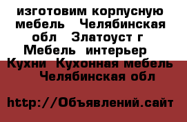 изготовим корпусную мебель - Челябинская обл., Златоуст г. Мебель, интерьер » Кухни. Кухонная мебель   . Челябинская обл.